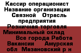 Кассир-операционист › Название организации ­ Связной › Отрасль предприятия ­ Розничная торговля › Минимальный оклад ­ 25 000 - Все города Работа » Вакансии   . Амурская обл.,Мазановский р-н